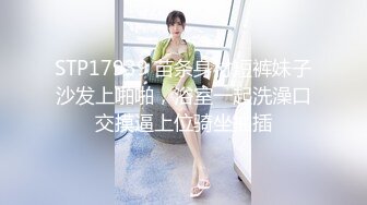 STP17939 苗条身材短裤妹子沙发上啪啪，浴室一起洗澡口交摸逼上位骑坐抽插