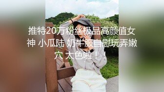 推特20万粉丝极品高颜值女神 小瓜陆 奶牛服自慰玩弄嫩穴 太色啦！！