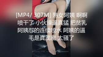 [MP4/ 307M] 熟女阿姨 啊啊 喷干了 小伙操逼真猛 把贫乳阿姨怼的连续喷水 阿姨的逼毛是真茂密 太骚了