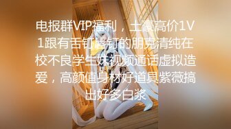 电报群VIP福利，土豪高价1V1跟有舌钉唇钉的朋克清纯在校不良学生妹视频通话虚拟造爱，高颜值身材好道具紫薇搞出好多白浆