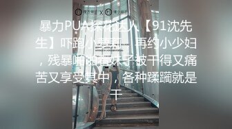 暴力PUA探花达人【91沈先生】吓跑小萝莉，再约小少妇，残暴啪啪看妹子被干得又痛苦又享受其中，各种蹂躏就是干