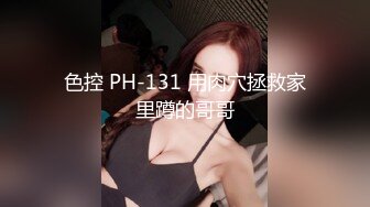 色控 PH-131 用肉穴拯救家里蹲的哥哥