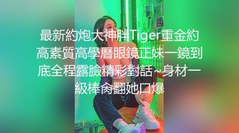 最新約炮大神胖Tiger重金約高素質高學曆眼鏡正妹一鏡到底全程露臉精彩對話~身材一級棒肏翻她口爆