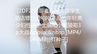 [2DF2]狼哥雇佣黑人留学生酒店嫖妓偷拍刚下海的年轻美少妇性感护士装和小黑狼哥3p大战&nbsp;&nbsp;[MP4/144MB][BT种子]