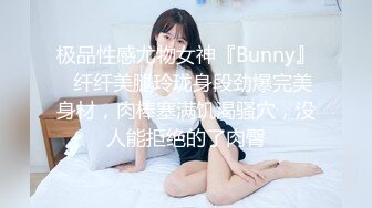 极品性感尤物女神『Bunny』✿纤纤美腿玲珑身段劲爆完美身材，肉棒塞满饥渴骚穴，没人能拒绝的了肉臀