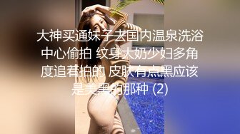 大神买通妹子去国内温泉洗浴中心偷拍 纹身大奶少妇多角度追着拍的 皮肤有点黑应该是美黑的那种 (2)