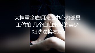 大神重金雇佣洗浴中心内部员工偷拍 几个白白嫩嫩的美少妇洗澡换衣服