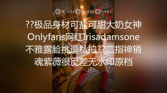 ??极品身材可盐可甜大奶女神Onlyfans网红Irisadamsone不雅露脸挑逗私拍??二指禅销魂紫薇很反差无水印原档