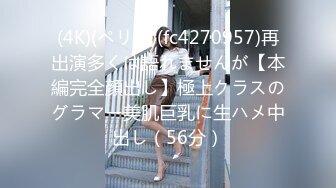 (4K)(ペリカ)(fc4270957)再出演多くは語れませんが【本編完全顔出し】極上クラスのグラマー美肌巨乳に生ハメ中出し（56分）