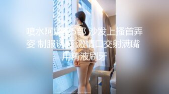 喷水阿姨第5部 沙发上搔首弄姿 制服诱惑 激情口交射满嘴 用精液刷牙