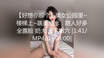 【好想你那个】美女公园里~楼梯上~跳蛋喷水，路人好多全露脸 奶大 无毛嫩穴 [1.41/MP4/03:04:00]