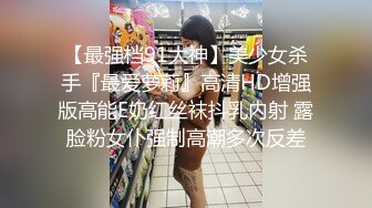 【最强档91大神】美少女杀手『最爱萝莉』高清HD增强版高能E奶红丝袜抖乳内射 露脸粉女仆强制高潮多次反差