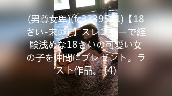 (男尊女卑)(fc3339581)【18さい-未○年】スレンダーで経験浅めな18さいの可愛い女の子を仲間にプレゼント。ラスト作品。 (4)