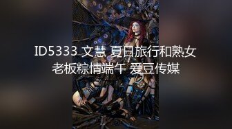 ID5333 文慧 夏日旅行和熟女老板粽情端午 爱豆传媒