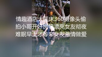 情趣酒店大圆床360摄像头偷拍小哥开好房等漂亮女友彻夜难眠早上才等来女友激情做爱