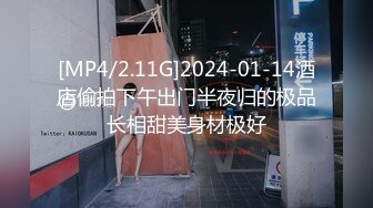 [MP4/2.11G]2024-01-14酒店偷拍下午出门半夜归的极品长相甜美身材极好