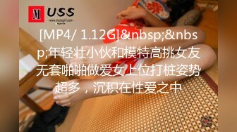 [MP4/ 1.12G]&nbsp;&nbsp;年轻壮小伙和模特高挑女友无套啪啪做爱女上位打桩姿势超多，沉积在性爱之中