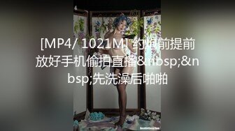 [MP4/ 1021M] 约炮前提前放好手机偷拍直播&nbsp;&nbsp;先洗澡后啪啪