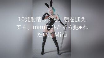 10発射精しても、朝を迎えても、miruにひたすら犯●れたい… Miru