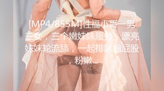 [MP4/855M]性福小哥一男三女，三个嫩妹妹服务，漂亮妹妹轮流舔，一起排队翘屁股，粉嫩...