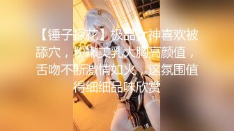 【锤子探花】极品女神喜欢被舔穴，粉嫩美乳大胸高颜值，舌吻不断激情如火，这氛围值得细细品味欣赏