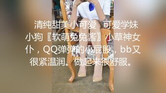 ✿清纯甜美小可爱✿可爱学妹小狗〖软萌兔兔酱〗小草神女仆，QQ弹弹的小屁股，bb又很紧温润。做起来很舒服。