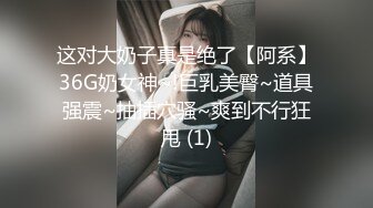 这对大奶子真是绝了【阿系】36G奶女神~!巨乳美臀~道具强震~抽插穴骚~爽到不行狂甩 (1)