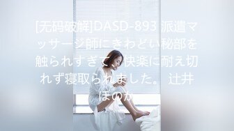 [无码破解]DASD-893 派遣マッサージ師にきわどい秘部を触られすぎて、快楽に耐え切れず寝取られました。 辻井ほのか