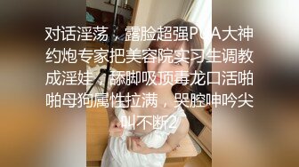 对话淫荡，露脸超强PUA大神约炮专家把美容院实习生调教成淫娃，舔脚吸顶毒龙口活啪啪母狗属性拉满，哭腔呻吟尖叫不断2