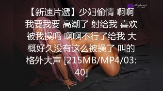 【新速片遞】少妇偷情 啊啊 我要我要 高潮了 射给我 喜欢被我操吗 啊啊不行了给我 大概好久没有这么被操了 叫的格外大声 [215MB/MP4/03:40]