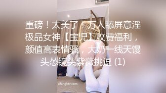 重磅！太美了！万人舔屏意淫极品女神【宝児】收费福利，颜值高表情骚，大奶一线天馒头怂镜头紫薇挑逗 (1)