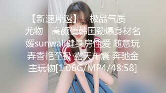 【新速片遞】 ✿极品气质❤️尤物✿ 高颜值韩国劲爆身材名媛sunwall健身房性爱 随意玩弄香艳至极 露天车震 奔驰金主玩物[1.06G/MP4/48:58]