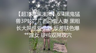 【超顶媚黑淫啪】6.7黑鬼猛兽3P轮艹广西白皙人妻 黑粗长大屌性爱机器 反差肤色爆艹淫女 硬核双屌攻穴