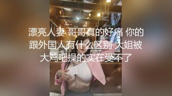 漂亮人妻 哥哥真的好痛 你的跟外国人有什么区别 大姐被大鸡吧操的实在受不了