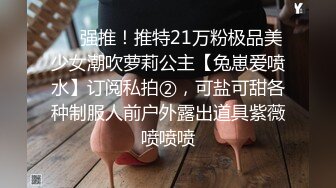 ❤️强推！推特21万粉极品美少女潮吹萝莉公主【兔崽爱喷水】订阅私拍②，可盐可甜各种制服人前户外露出道具紫薇喷喷喷