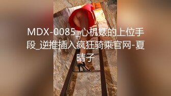 MDX-0085_心机婊的上位手段_逆推插入疯狂骑乘官网-夏晴子