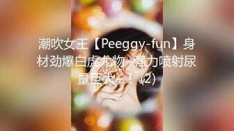 潮吹女王【Peeggy-fun】身材劲爆白虎尤物~强力喷射尿量巨大~！ (2)