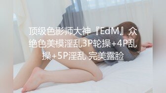 顶级色影师大神『EdM』众绝色美模淫乱3P轮操+4P乱操+5P淫乱 完美露脸