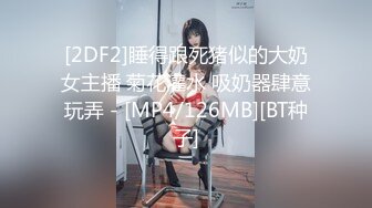 [2DF2]睡得跟死猪似的大奶女主播 菊花灌水 吸奶器肆意玩弄 - [MP4/126MB][BT种子]