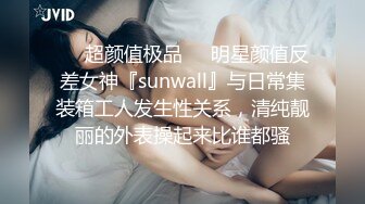 ❤️超颜值极品❤️明星颜值反差女神『sunwall』与日常集装箱工人发生性关系，清纯靓丽的外表操起来比谁都骚