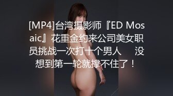 [MP4]台湾摄影师『ED Mosaic』花重金约来公司美女职员挑战一次打十个男人❤️没想到第一轮就撑不住了！