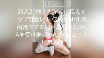 新人20歳！ギャルに见えてウブ可爱い！ 伝说のNo1.风俗嬢ママの娘がエッチなDNAを受け継いでAVデビュー！！ 泉あや