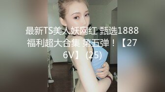 最新TS美人妖网红 甄选1888福利超大合集 第五弹！【276V】 (25)