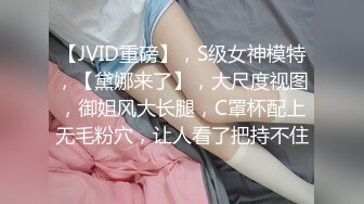 【JVID重磅】，S级女神模特，【黛娜来了】，大尺度视图，御姐风大长腿，C罩杯配上无毛粉穴，让人看了把持不住